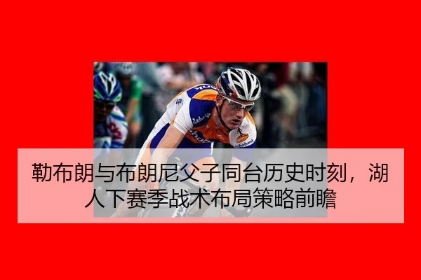 勒布朗与布朗尼父子同台历史时刻，湖人下赛季战术布局策略前瞻