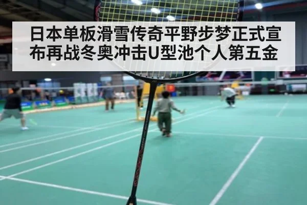 日本单板滑雪传奇平野步梦正式宣布再战冬奥冲击U型池个人第五金
