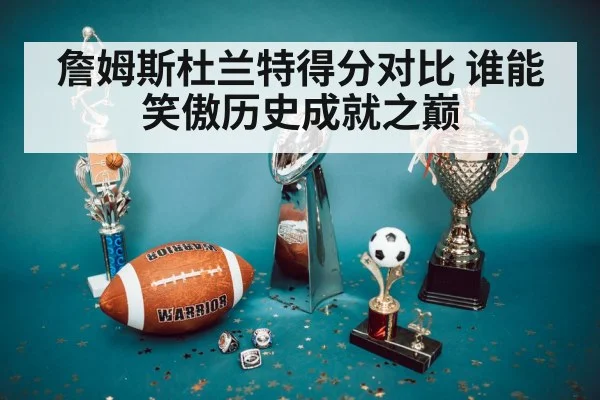 詹姆斯杜兰特得分对比 谁能笑傲历史成就之巅