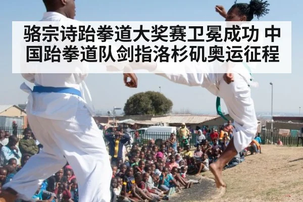 骆宗诗跆拳道大奖赛卫冕成功 中国跆拳道队剑指洛杉矶奥运征程